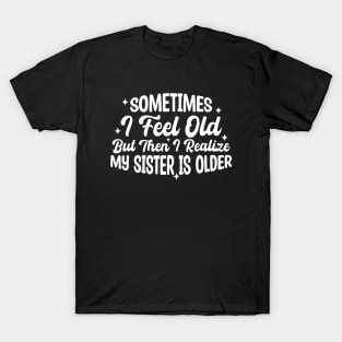 Sometimes I Feel Old But Then I Realize My Sister Is Older T-Shirt